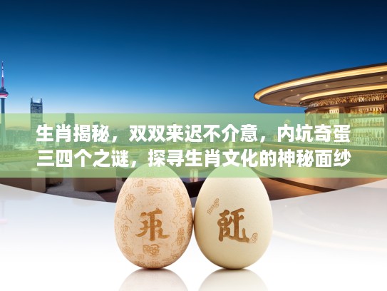 生肖揭秘，双双来迟不介意，内坑奇蛋三四个之谜，探寻生肖文化的神秘面纱