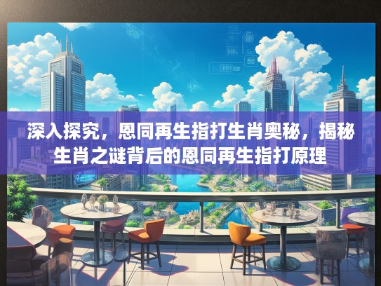 深入探究，恩同再生指打生肖奥秘，揭秘生肖之谜背后的恩同再生指打原理
