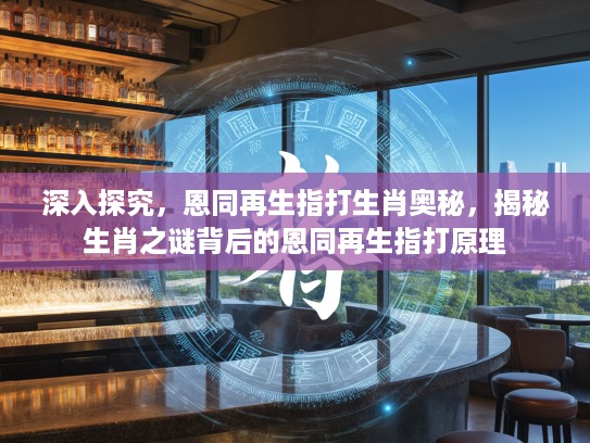 深入探究，恩同再生指打生肖奥秘，揭秘生肖之谜背后的恩同再生指打原理