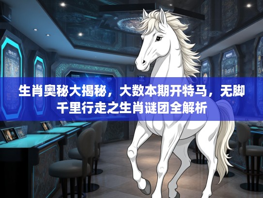 生肖奥秘大揭秘，大数本期开特马，无脚千里行走之生肖谜团全解析
