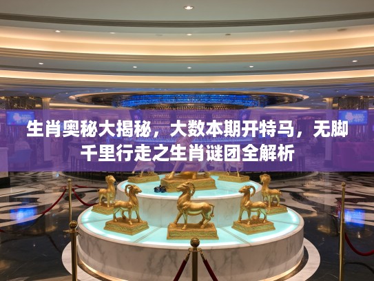 生肖奥秘大揭秘，大数本期开特马，无脚千里行走之生肖谜团全解析