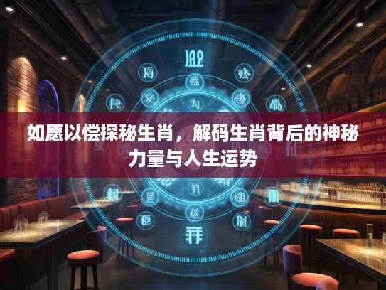 如愿以偿探秘生肖，解码生肖背后的神秘力量与人生运势