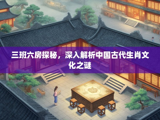 三班六房探秘，深入解析中国古代生肖文化之谜