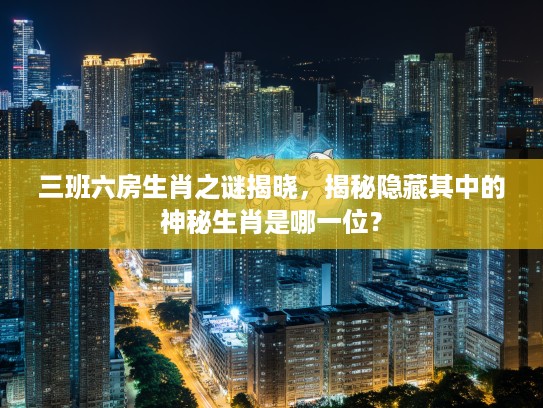三班六房生肖之谜揭晓，揭秘隐藏其中的神秘生肖是哪一位？