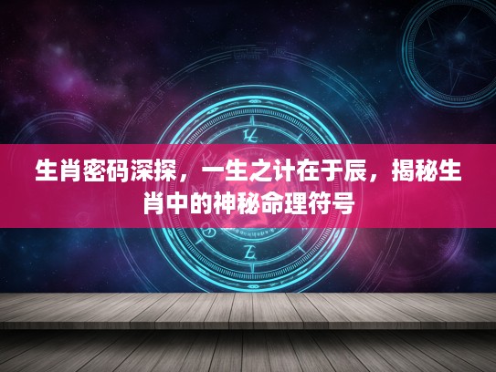 生肖密码深探，一生之计在于辰，揭秘生肖中的神秘命理符号