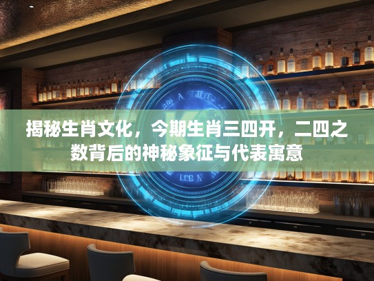 揭秘生肖文化，今期生肖三四开，二四之数背后的神秘象征与代表寓意