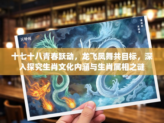 十七十八青春跃动，龙飞凤舞共目标，深入探究生肖文化内涵与生肖属相之谜