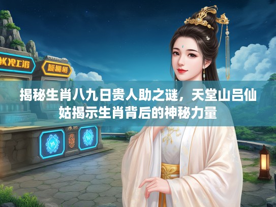 揭秘生肖八九日贵人助之谜，天堂山吕仙姑揭示生肖背后的神秘力量