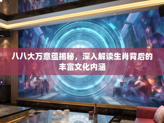 八八大万意蕴揭秘，深入解读生肖背后的丰富文化内涵