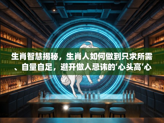 生肖智慧揭秘，生肖人如何做到只求所需、自量自足，避开做人忌讳的‘心头高’心态