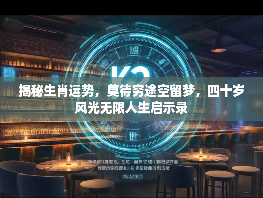 揭秘生肖运势，莫待穷途空留梦，四十岁风光无限人生启示录