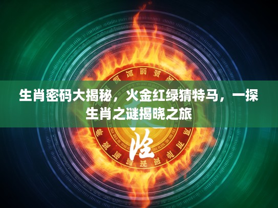 生肖密码大揭秘，火金红绿猜特马，一探生肖之谜揭晓之旅