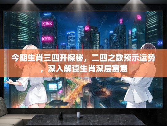 今期生肖三四开探秘，二四之数预示运势，深入解读生肖深层寓意