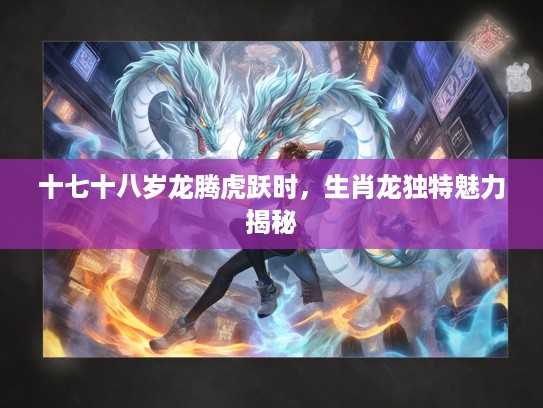 十七十八岁龙腾虎跃时，生肖龙独特魅力揭秘