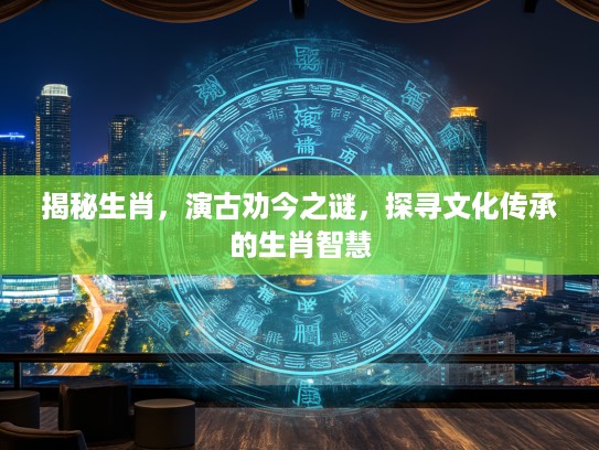 揭秘生肖，演古劝今之谜，探寻文化传承的生肖智慧