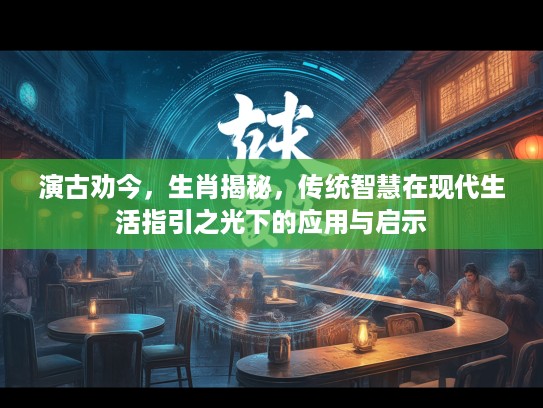 演古劝今，生肖揭秘，传统智慧在现代生活指引之光下的应用与启示