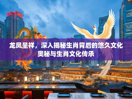 龙凤呈祥，深入揭秘生肖背后的悠久文化奥秘与生肖文化传承