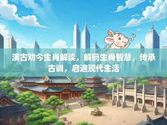 演古劝今生肖解读，解码生肖智慧，传承古训，启迪现代生活