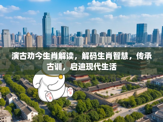 演古劝今生肖解读，解码生肖智慧，传承古训，启迪现代生活