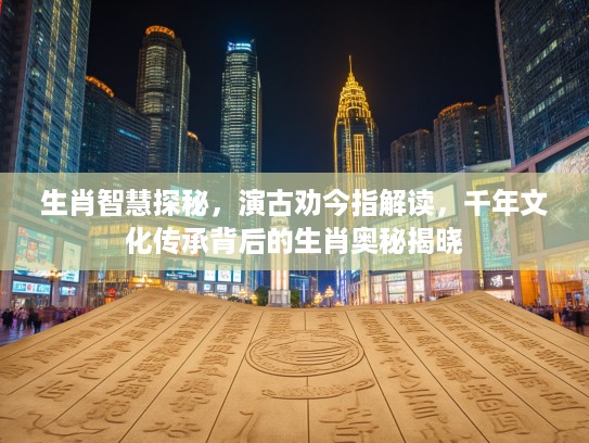 生肖智慧探秘，演古劝今指解读，千年文化传承背后的生肖奥秘揭晓