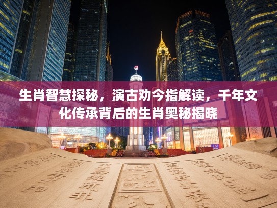 生肖智慧探秘，演古劝今指解读，千年文化传承背后的生肖奥秘揭晓