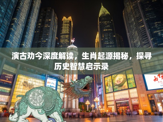 演古劝今深度解读，生肖起源揭秘，探寻历史智慧启示录