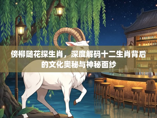 傍柳随花探生肖，深度解码十二生肖背后的文化奥秘与神秘面纱