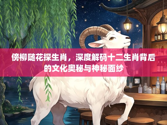 傍柳随花探生肖，深度解码十二生肖背后的文化奥秘与神秘面纱