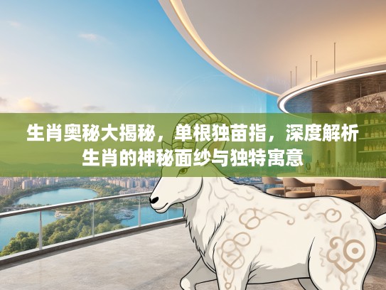 生肖奥秘大揭秘，单根独苗指，深度解析生肖的神秘面纱与独特寓意