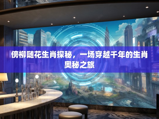 傍柳随花生肖探秘，一场穿越千年的生肖奥秘之旅