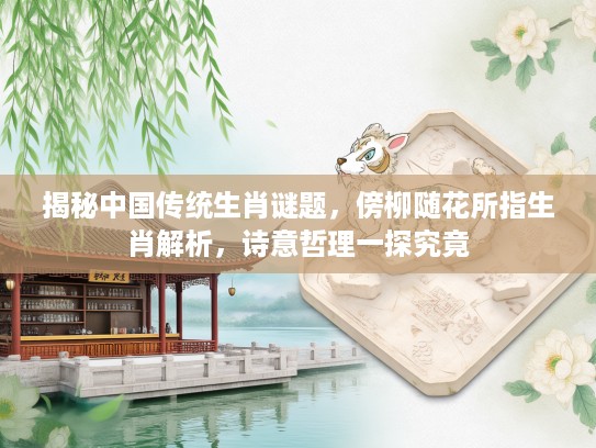 揭秘中国传统生肖谜题，傍柳随花所指生肖解析，诗意哲理一探究竟