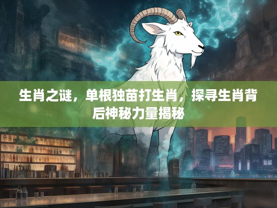 生肖之谜，单根独苗打生肖，探寻生肖背后神秘力量揭秘