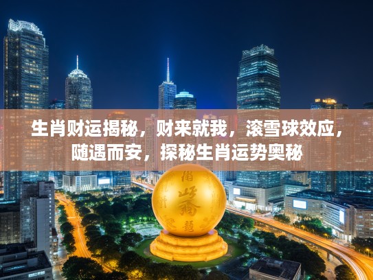 生肖财运揭秘，财来就我，滚雪球效应，随遇而安，探秘生肖运势奥秘