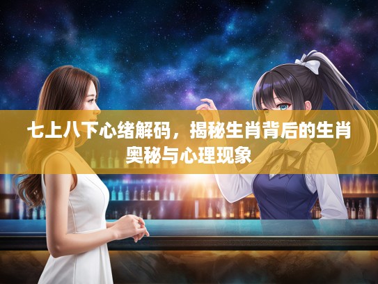 七上八下心绪解码，揭秘生肖背后的生肖奥秘与心理现象
