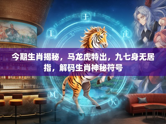 今期生肖揭秘，马龙虎特出，九七身无居指，解码生肖神秘符号