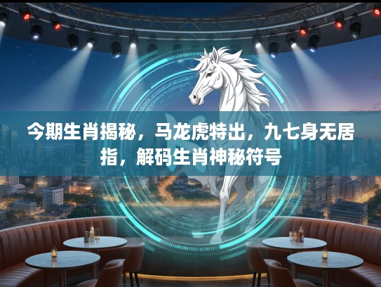 今期生肖揭秘，马龙虎特出，九七身无居指，解码生肖神秘符号