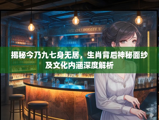 揭秘今乃九七身无居，生肖背后神秘面纱及文化内涵深度解析