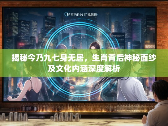 揭秘今乃九七身无居，生肖背后神秘面纱及文化内涵深度解析