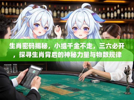 生肖密码揭秘，小组千金不走，三六必开，探寻生肖背后的神秘力量与物数规律