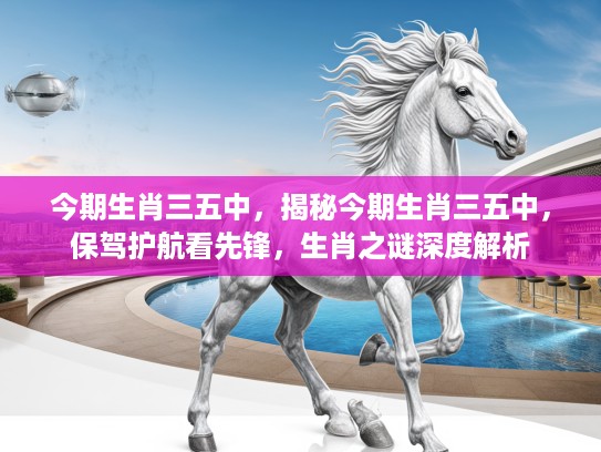 今期生肖三五中，揭秘今期生肖三五中，保驾护航看先锋，生肖之谜深度解析