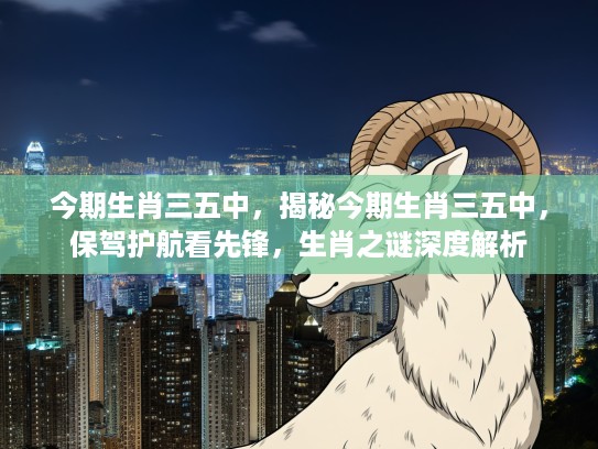 今期生肖三五中，揭秘今期生肖三五中，保驾护航看先锋，生肖之谜深度解析
