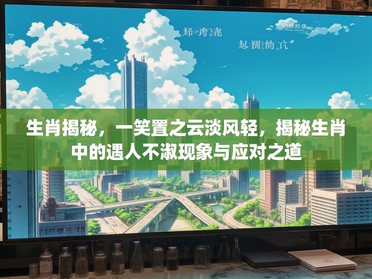 生肖揭秘，一笑置之云淡风轻，揭秘生肖中的遇人不淑现象与应对之道