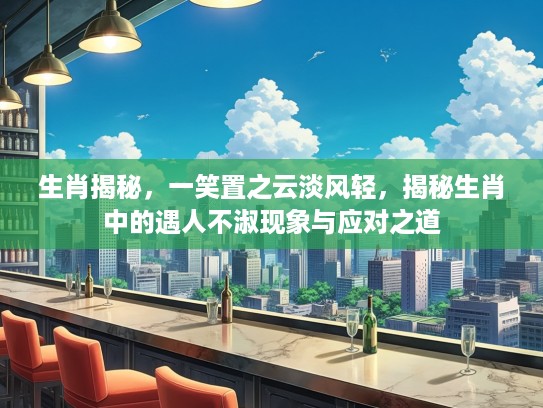 生肖揭秘，一笑置之云淡风轻，揭秘生肖中的遇人不淑现象与应对之道