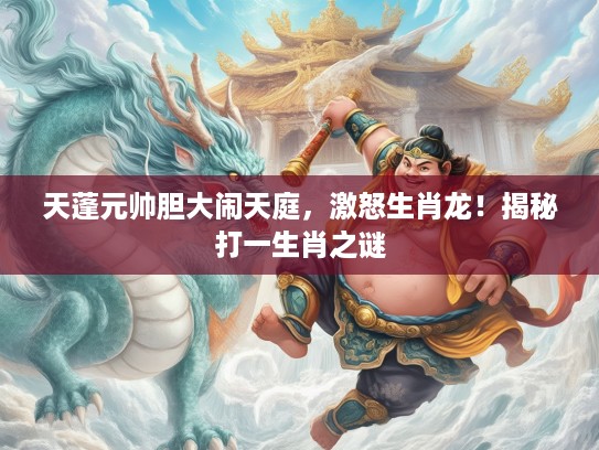 天蓬元帅胆大闹天庭，激怒生肖龙！揭秘打一生肖之谜