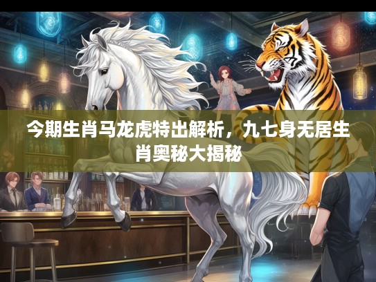今期生肖马龙虎特出解析，九七身无居生肖奥秘大揭秘