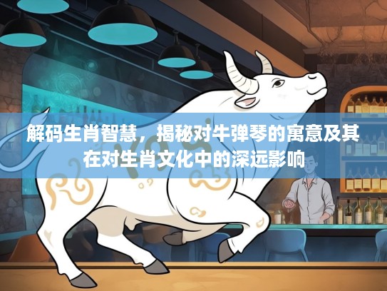 解码生肖智慧，揭秘对牛弹琴的寓意及其在对生肖文化中的深远影响
