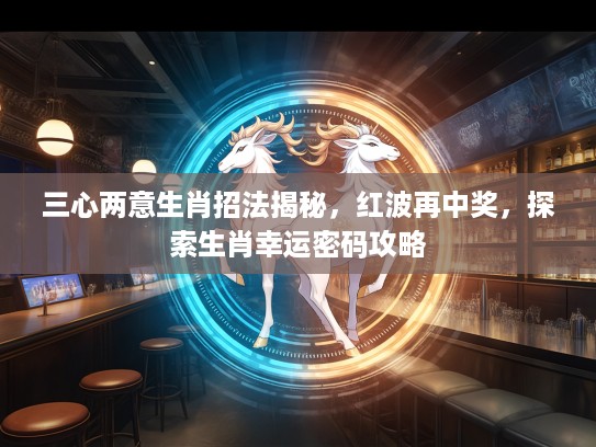 三心两意生肖招法揭秘，红波再中奖，探索生肖幸运密码攻略