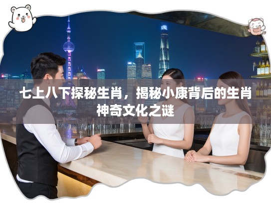 七上八下探秘生肖，揭秘小康背后的生肖神奇文化之谜