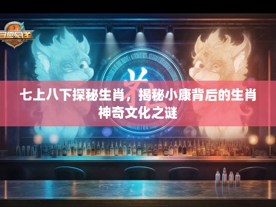 七上八下探秘生肖，揭秘小康背后的生肖神奇文化之谜
