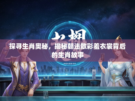 探寻生肖奥秘，揭秘朝违散彩羞衣裳背后的生肖故事